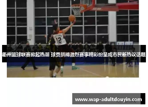 衢州篮球联赛掀起热潮 球员拼搏激烈赛事精彩纷呈成市民新热议话题