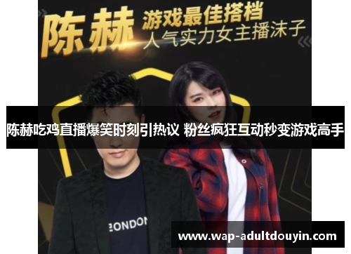 陈赫吃鸡直播爆笑时刻引热议 粉丝疯狂互动秒变游戏高手